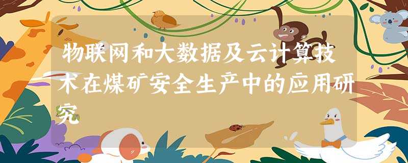 物联网和大数据及云计算技术在煤矿安全生产中的应用研究 物联网和大数据及云计算技术在煤矿安全生产中的应用研究