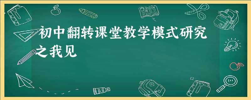 初中翻转课堂教学模式研究之我见 初中翻转课堂教学模式研究之我见