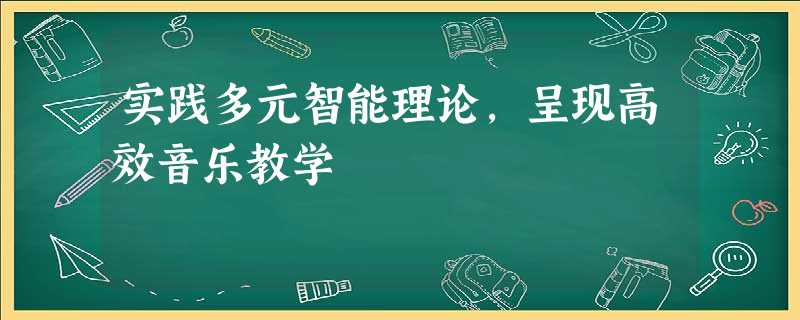 实践多元智能理论,呈现高效音乐教学 实践多元智能理论,呈现高效音乐教学