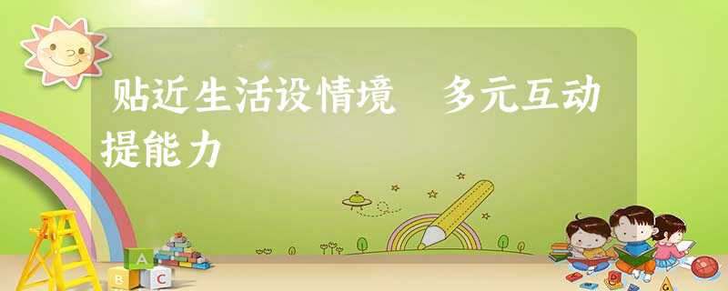 贴近生活设情境 多元互动提能力 贴近生活设情境 多元互动提能力