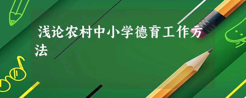 浅论农村中小学德育工作方法 浅论农村中小学德育工作方法