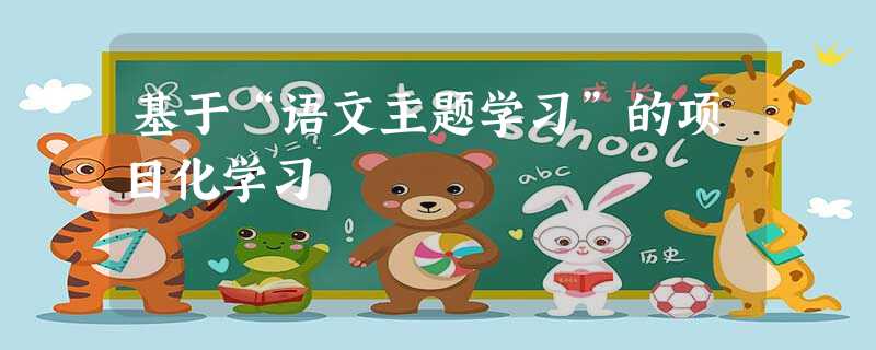 基于“语文主题学习”的项目化学习 基于“语文主题学习”的项目化学习