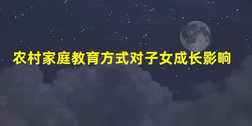 农村家庭教育方式对子女成长影响调查报告 农村家庭教育方式对子女成长影响调查报告