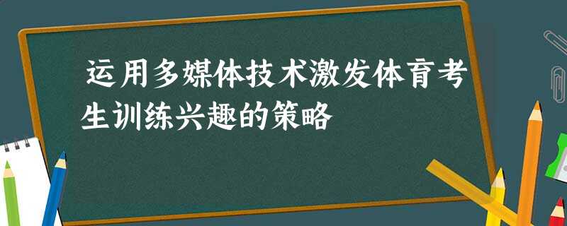 运用多媒体技术激发体育考生训练兴趣的策略 运用多媒体技术激发体育考生训练兴趣的策略