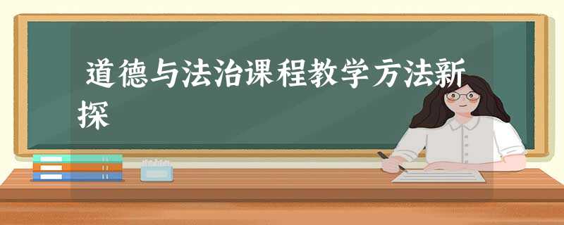 道德与法治课程教学方法新探 道德与法治课程教学方法新探