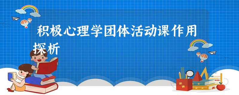 积极心理学团体活动课作用探析 积极心理学团体活动课作用探析