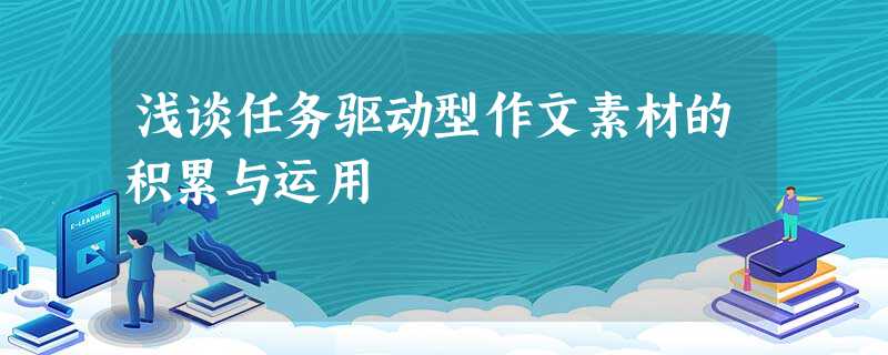 浅谈任务驱动型作文素材的积累与运用 浅谈任务驱动型作文素材的积累与运用