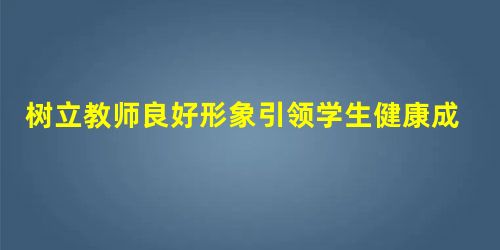 树立教师良好形象引领学生健康成长 树立教师良好形象引领学生健康成长