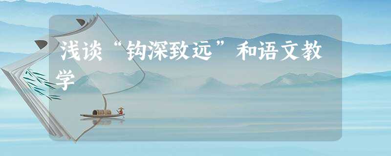浅谈“钩深致远”和语文教学 浅谈“钩深致远”和语文教学