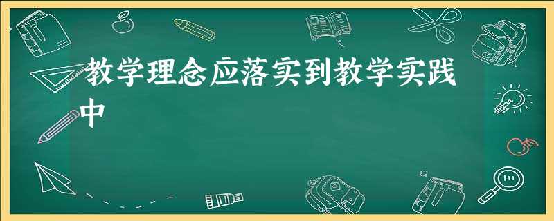 教学理念应落实到教学实践中 教学理念应落实到教学实践中