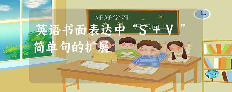 英语书面表达中“S+V”简单句的扩展 英语书面表达中“S+V”简单句的扩展
