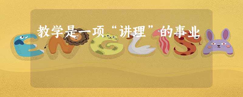 教学是一项“讲理”的事业 教学是一项“讲理”的事业