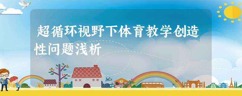 超循环视野下体育教学创造性问题浅析 超循环视野下体育教学创造性问题浅析
