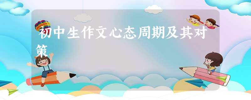 初中生作文心态周期及其对策 初中生作文心态周期及其对策