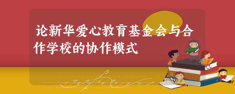 论新华爱心教育基金会与合作学校的协作模式 论新华爱心教育基金会与合作学校的协作模式