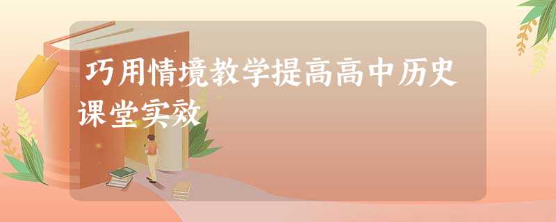 巧用情境教学提高高中历史课堂实效 巧用情境教学提高高中历史课堂实效