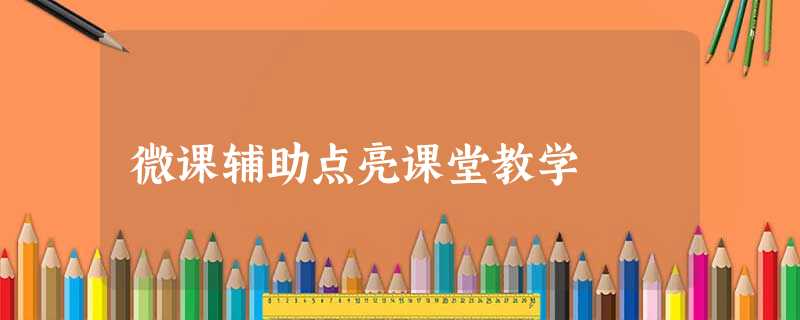 微课辅助点亮课堂教学 微课辅助点亮课堂教学