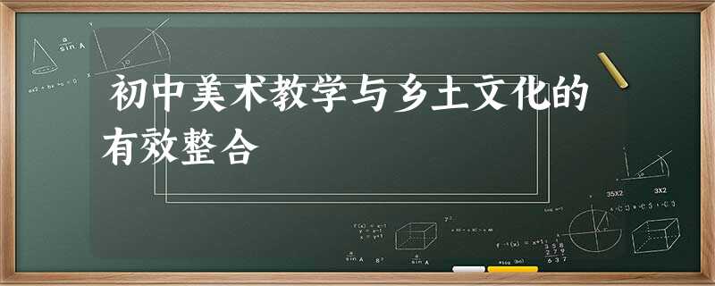 初中美术教学与乡土文化的有效整合 初中美术教学与乡土文化的有效整合