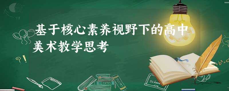 基于核心素养视野下的高中美术教学思考 基于核心素养视野下的高中美术教学思考