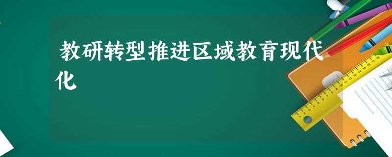 教研转型推进区域教育现代化 教研转型推进区域教育现代化