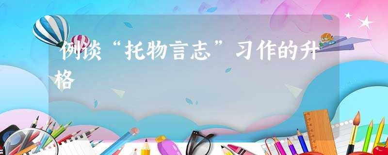 例谈“托物言志”习作的升格 例谈“托物言志”习作的升格