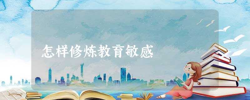 怎样修炼教育敏感 怎样修炼教育敏感