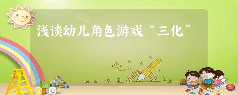 浅谈幼儿角色游戏“三化” 浅谈幼儿角色游戏“三化”