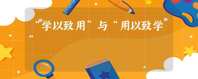 “学以致用”与“用以致学” “学以致用”与“用以致学”