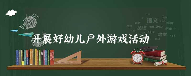 开展好幼儿户外游戏活动 开展好幼儿户外游戏活动