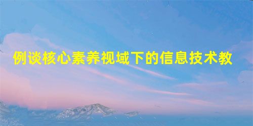 例谈核心素养视域下的信息技术教学设计 例谈核心素养视域下的信息技术教学设计