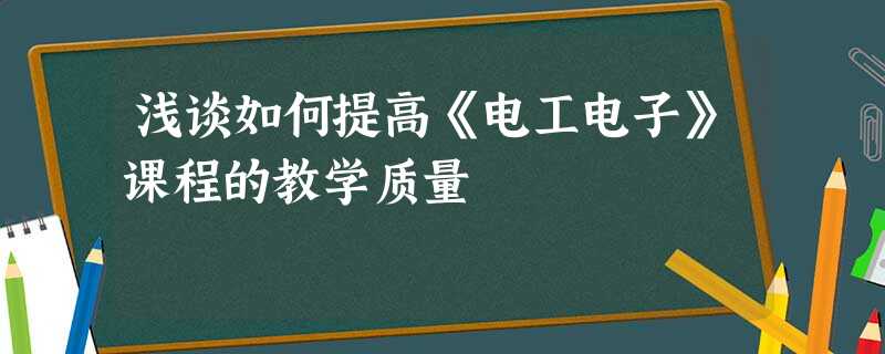浅谈如何提高《电工电子》课程的教学质量 浅谈如何提高《电工电子》课程的教学质量