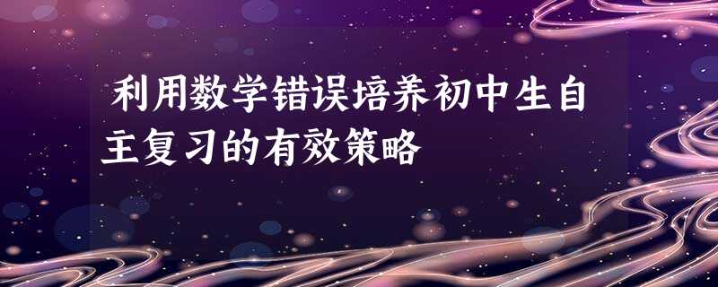 利用数学错误培养初中生自主复习的有效策略 利用数学错误培养初中生自主复习的有效策略