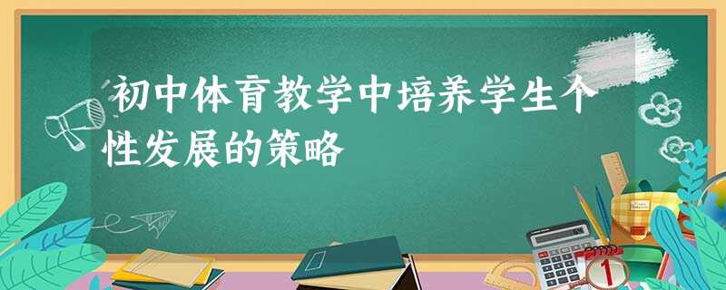 初中体育教学中培养学生个性发展的策略 初中体育教学中培养学生个性发展的策略
