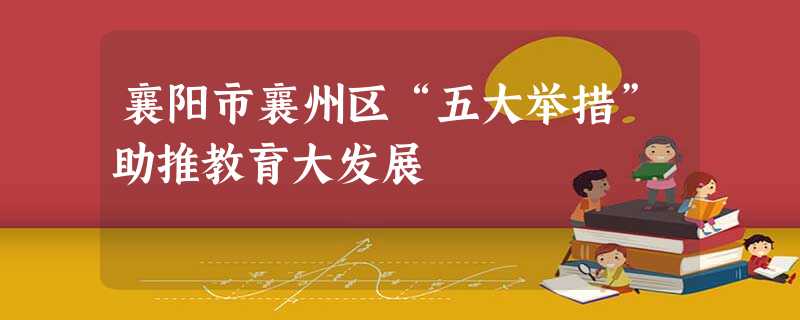 襄阳市襄州区“五大举措”助推教育大发展 襄阳市襄州区“五大举措”助推教育大发展