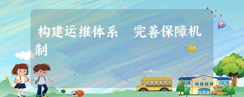 构建运维体系 完善保障机制 构建运维体系 完善保障机制