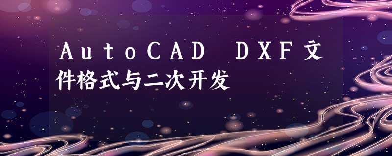 AutoCAD DXF文件格式与二次开发 AutoCAD DXF文件格式与二次开发