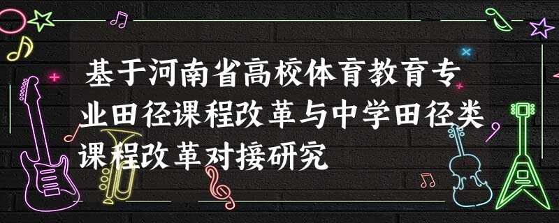 基于河南省高校体育教育专业田径课程改革与中学田径类课程改革对接研究 基于河南省高校体育教育专业田径课程改革与中学田径类课程改革对接研究