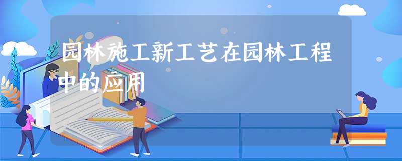 园林施工新工艺在园林工程中的应用 园林施工新工艺在园林工程中的应用