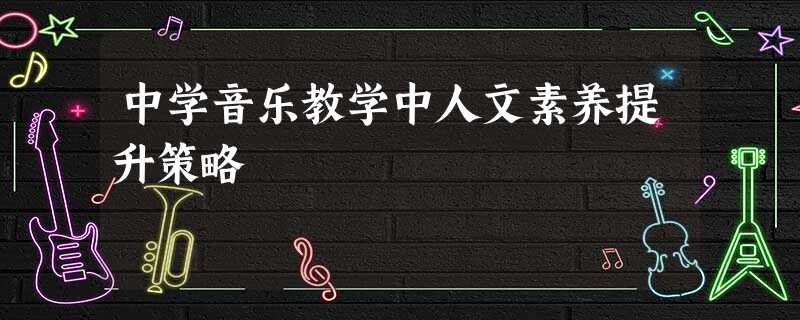 中学音乐教学中人文素养提升策略 中学音乐教学中人文素养提升策略