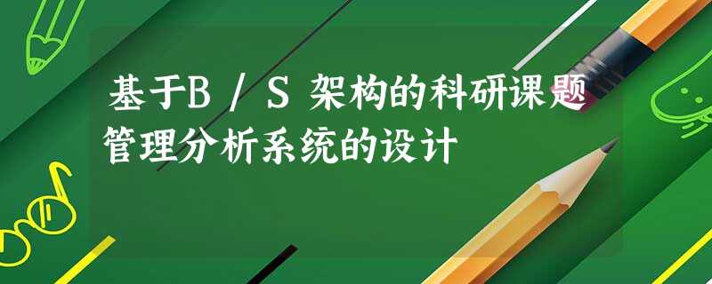 基于B/S架构的科研课题管理分析系统的设计 基于B/S架构的科研课题管理分析系统的设计