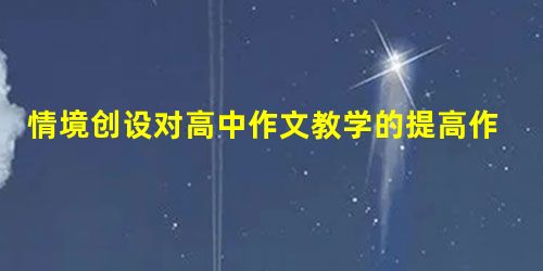 情境创设对高中作文教学的提高作用 情境创设对高中作文教学的提高作用