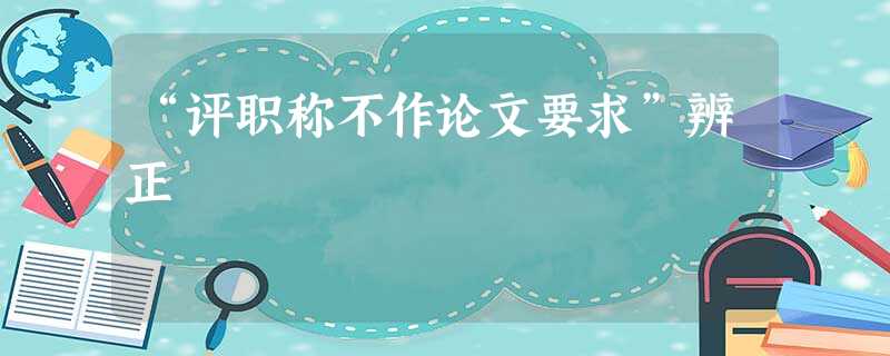“评职称不作论文要求”辨正 “评职称不作论文要求”辨正