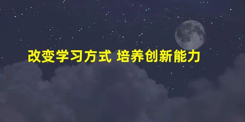 改变学习方式 培养创新能力 改变学习方式 培养创新能力