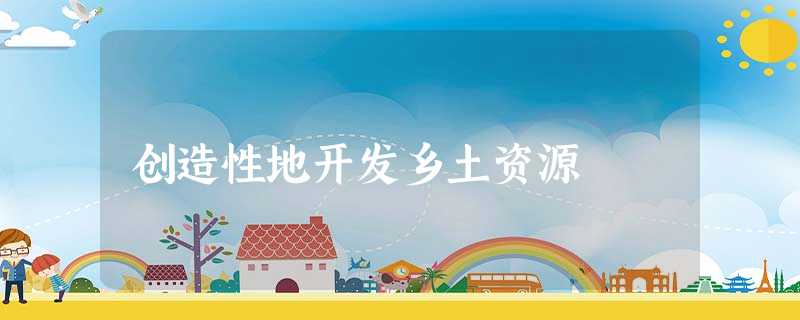 创造性地开发乡土资源 创造性地开发乡土资源