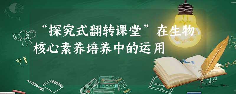 “探究式翻转课堂”在生物核心素养培养中的运用 “探究式翻转课堂”在生物核心素养培养中的运用