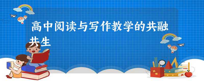 高中阅读与写作教学的共融共生 高中阅读与写作教学的共融共生