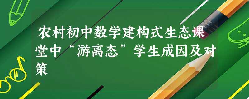 农村初中数学建构式生态课堂中“游离态”学生成因及对策 农村初中数学建构式生态课堂中“游离态”学生成因及对策