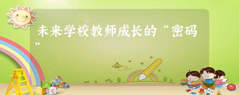 未来学校教师成长的“密码” 未来学校教师成长的“密码”