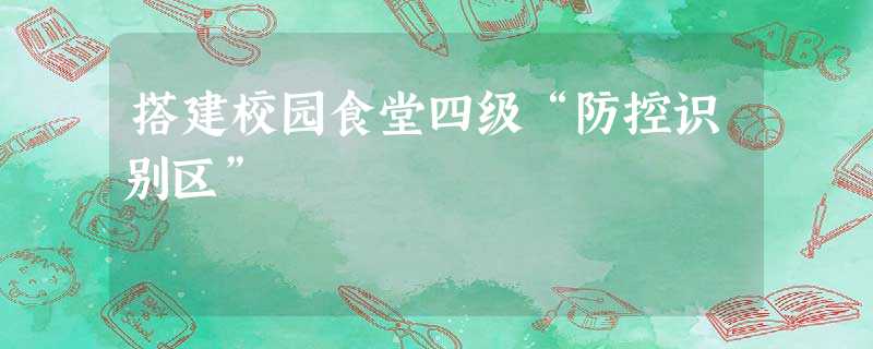 搭建校园食堂四级“防控识别区” 搭建校园食堂四级“防控识别区”