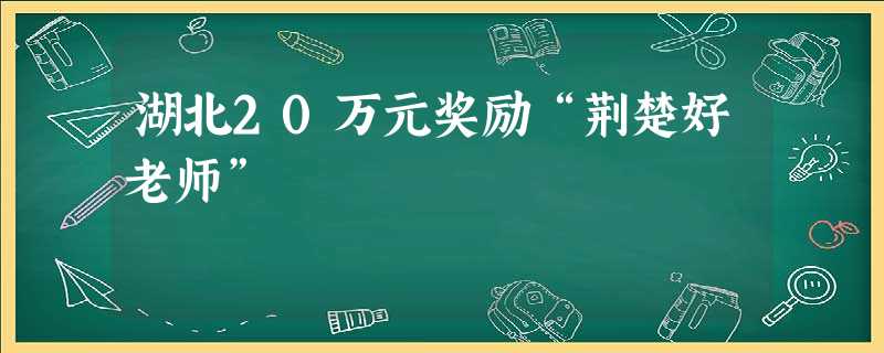 湖北20万元奖励“荆楚好老师” 湖北20万元奖励“荆楚好老师”
